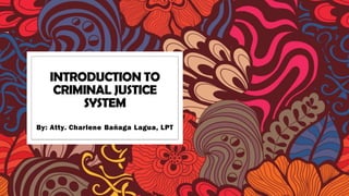 INTRODUCTION TO
CRIMINAL JUSTICE
SYSTEM
By: Atty. Charlene Bañaga Lagua, LPT
 