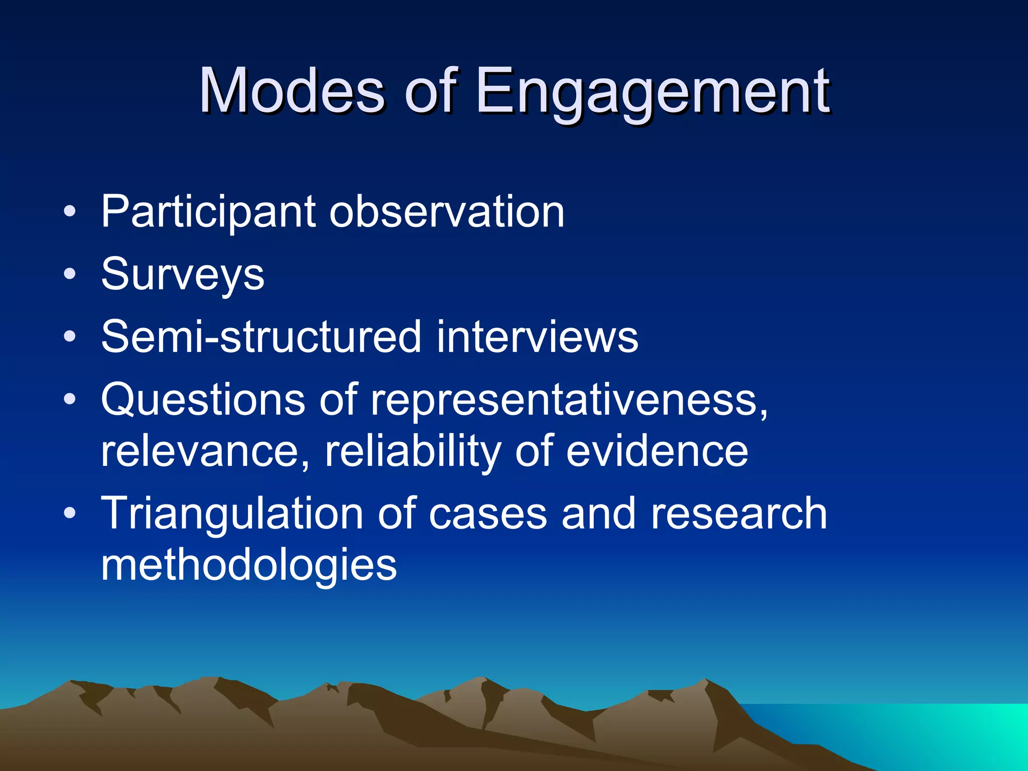 Modes of Engagement Participant observation Surveys Semi-structured interviews Questions of representativeness, relevance, reliability of evidence Triangulation of cases and research methodologies 