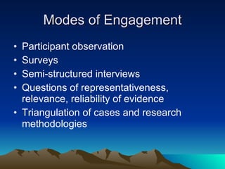 Modes of Engagement Participant observation Surveys Semi-structured interviews Questions of representativeness, relevance, reliability of evidence Triangulation of cases and research methodologies 