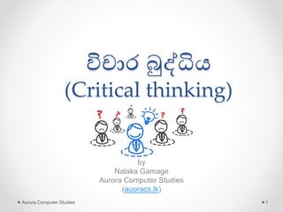 විචාර බුද්ධිය
(Critical thinking)
by
Nalaka Gamage
Aurora Computer Studies
(auoracs.lk)
Aurora Computer Studies 1
 