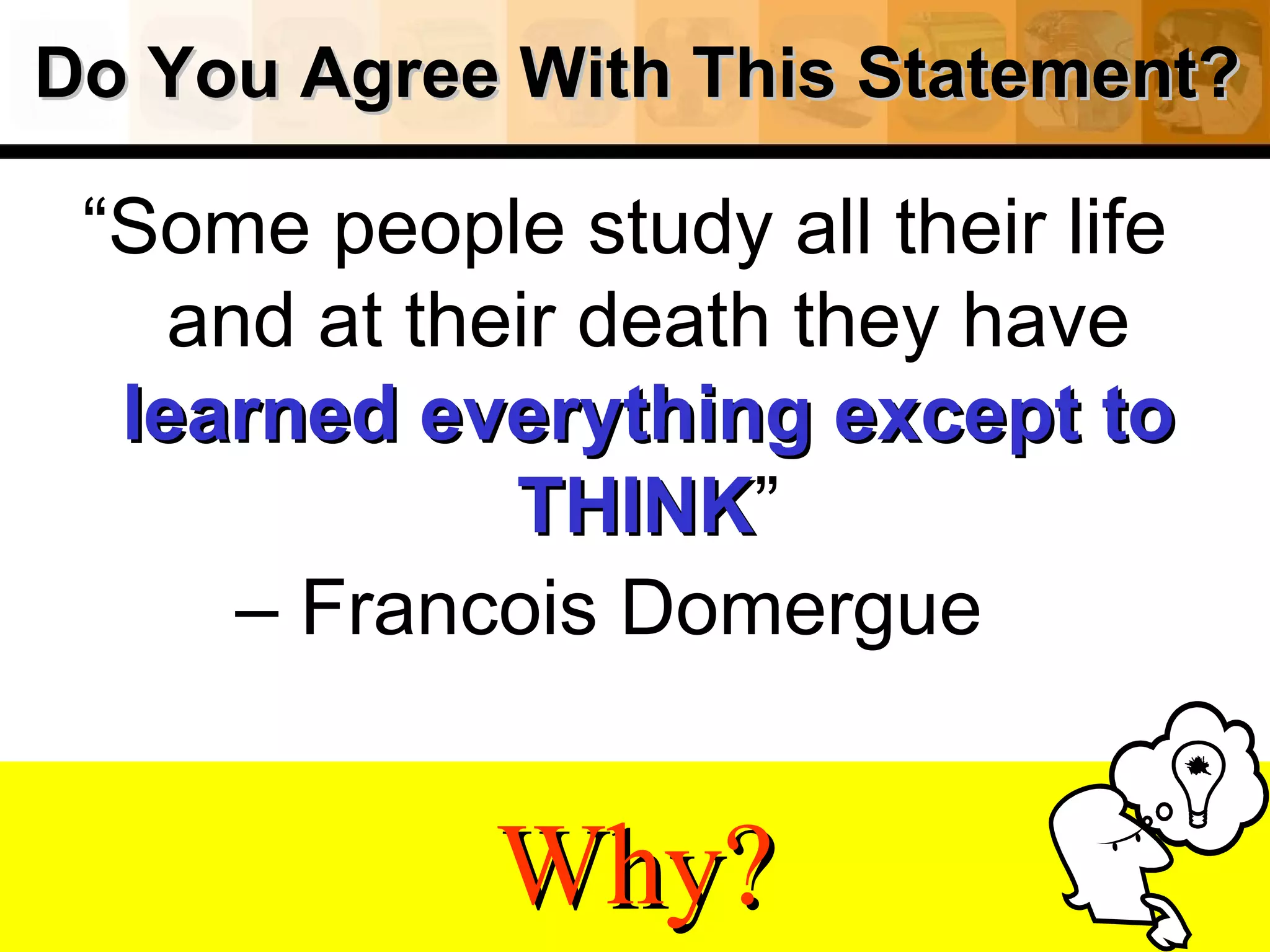Do You Agree With This Statement? “ Some people study all their life and at their death they have   learned everything except to THINK ” –  Francois Domergue     Why? 