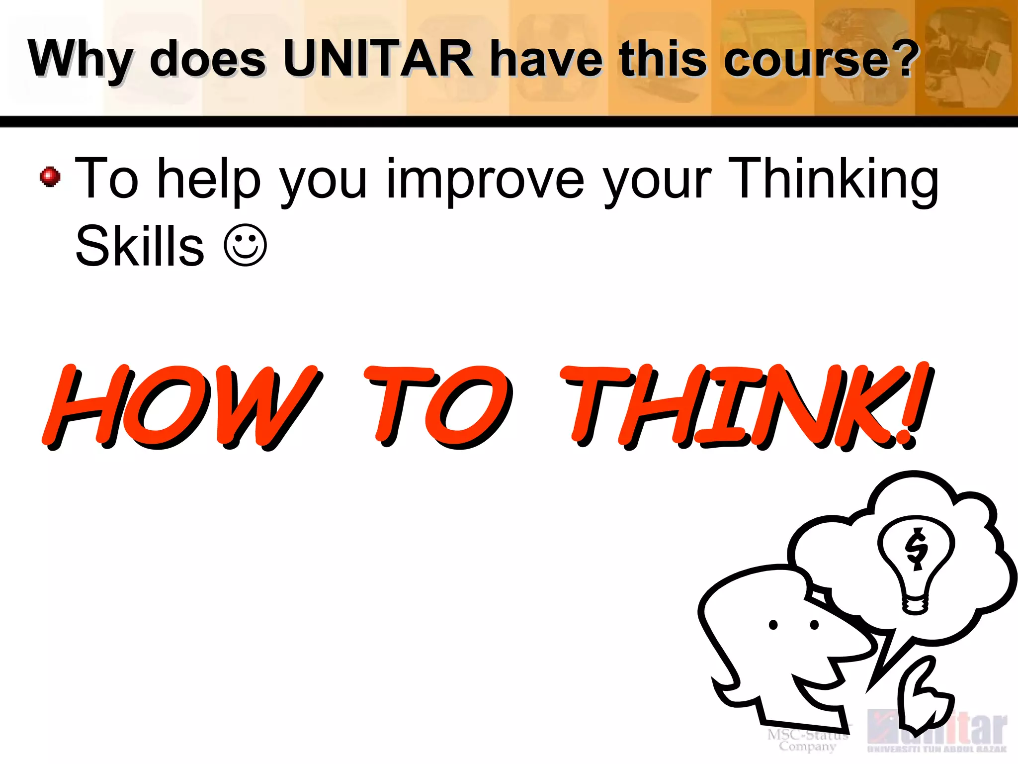 Why does UNITAR have this course? To help you improve your Thinking Skills   HOW TO THINK! 