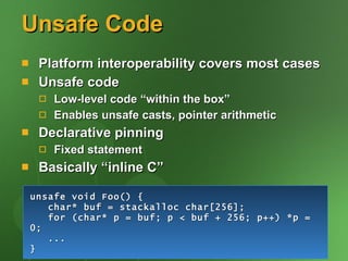 Unsafe Code Platform interoperability covers most cases Unsafe code Low-level code “within the box” Enables unsafe casts, pointer arithmetic Declarative pinning Fixed statement Basically “inline C” unsafe void Foo() { char* buf = stackalloc char[256]; for (char* p = buf; p < buf + 256; p++) *p = 0; ... } 