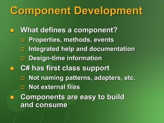 Component Development
 What defines a component?
 Properties, methods, events
 Integrated help and documentation
 Design-time information
 C# has first class support
 Not naming patterns, adapters, etc.
 Not external files
 Components are easy to build
and consume
 
