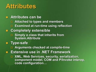 Attributes
 Attributes can be
 Attached to types and members
 Examined at run-time using reflection
 Completely extensible
 Simply a class that inherits from
System.Attribute
 Type-safe
 Arguments checked at compile-time
 Extensive use in .NET Framework
 XML, Web Services, security, serialization,
component model, COM and P/Invoke interop,
code configuration…
 