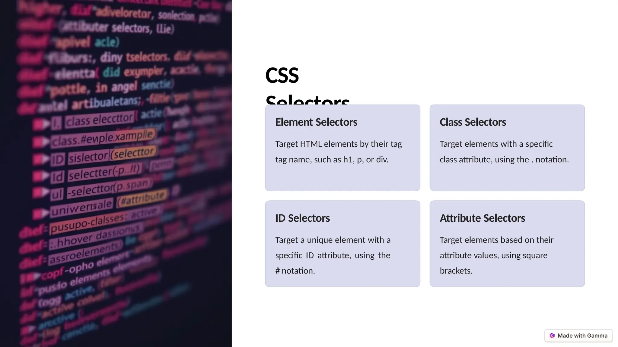 CSS
Selectors
Element Selectors
Target HTML elements by their tag
tag name, such as h1, p, or div.
Class Selectors
Target elements with a specific
class attribute, using the . notation.
ID Selectors
Target a unique element with a
specific ID attribute, using the
# notation.
Attribute Selectors
Target elements based on their
attribute values, using square
brackets.
 