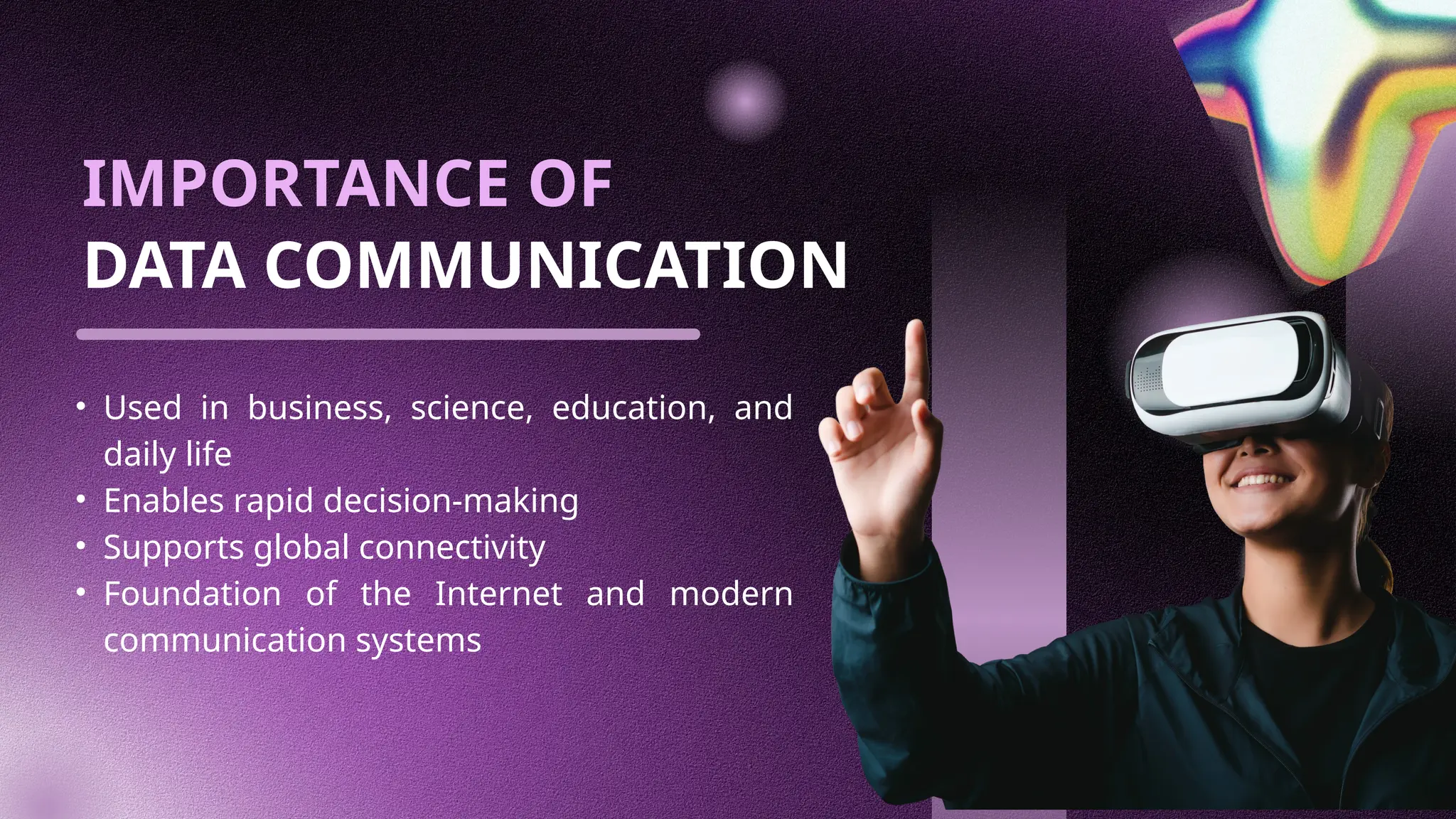 IMPORTANCE OF
DATA COMMUNICATION
• Used in business, science, education, and
daily life
• Enables rapid decision-making
• Supports global connectivity
• Foundation of the Internet and modern
communication systems
 