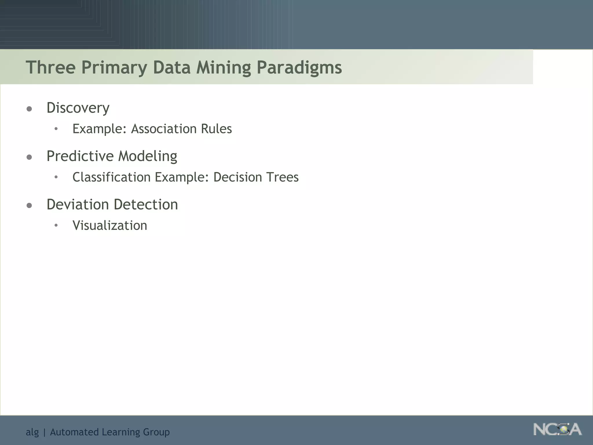 Three Primary Data Mining Paradigms Discovery Example: Association Rules Predictive Modeling  Classification Example: Decision Trees Deviation Detection Visualization 