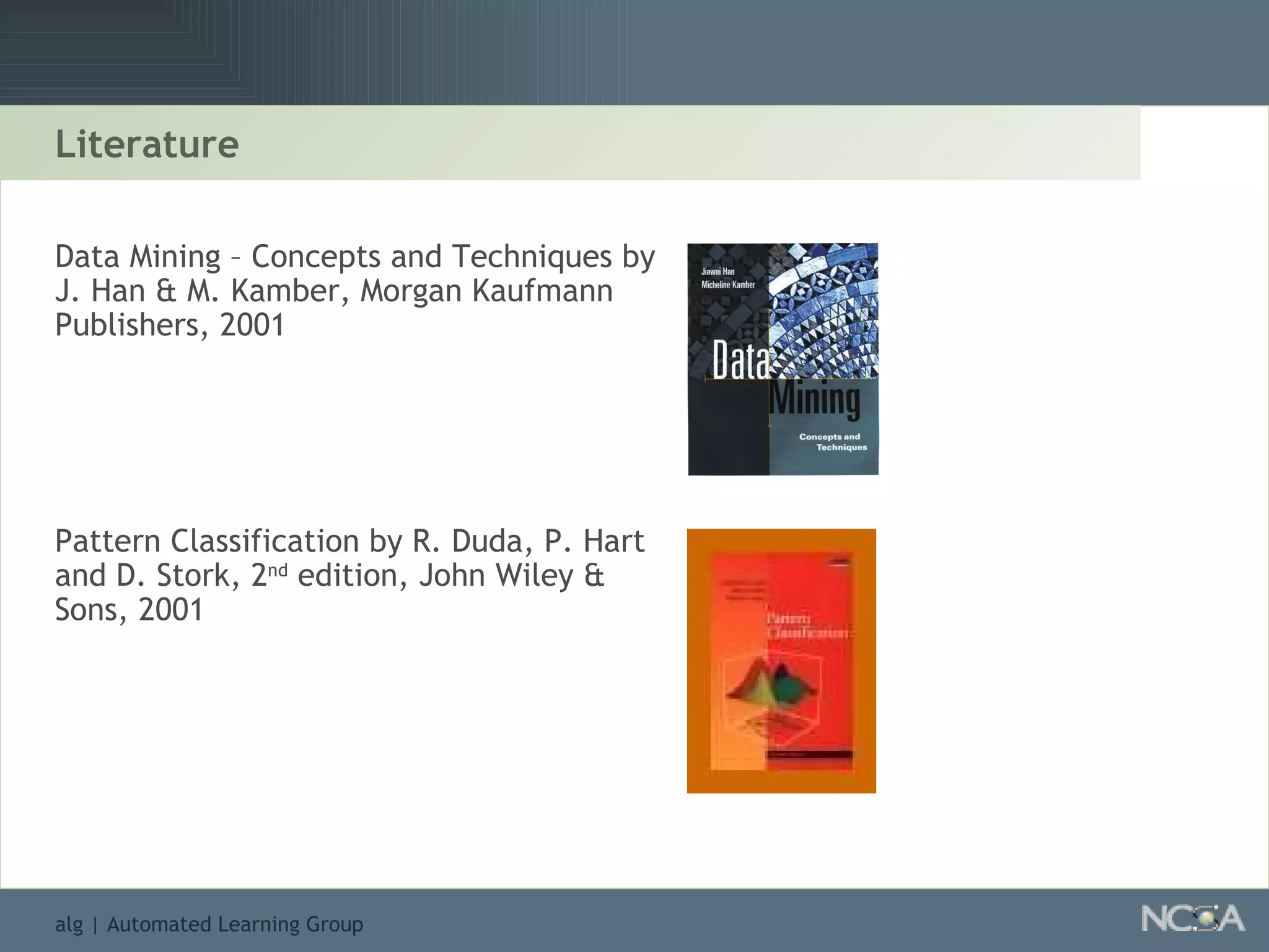 Literature Data Mining – Concepts and Techniques by J. Han & M. Kamber, Morgan Kaufmann Publishers, 2001 Pattern Classification by R. Duda, P. Hart and D. Stork, 2 nd  edition, John Wiley & Sons, 2001 