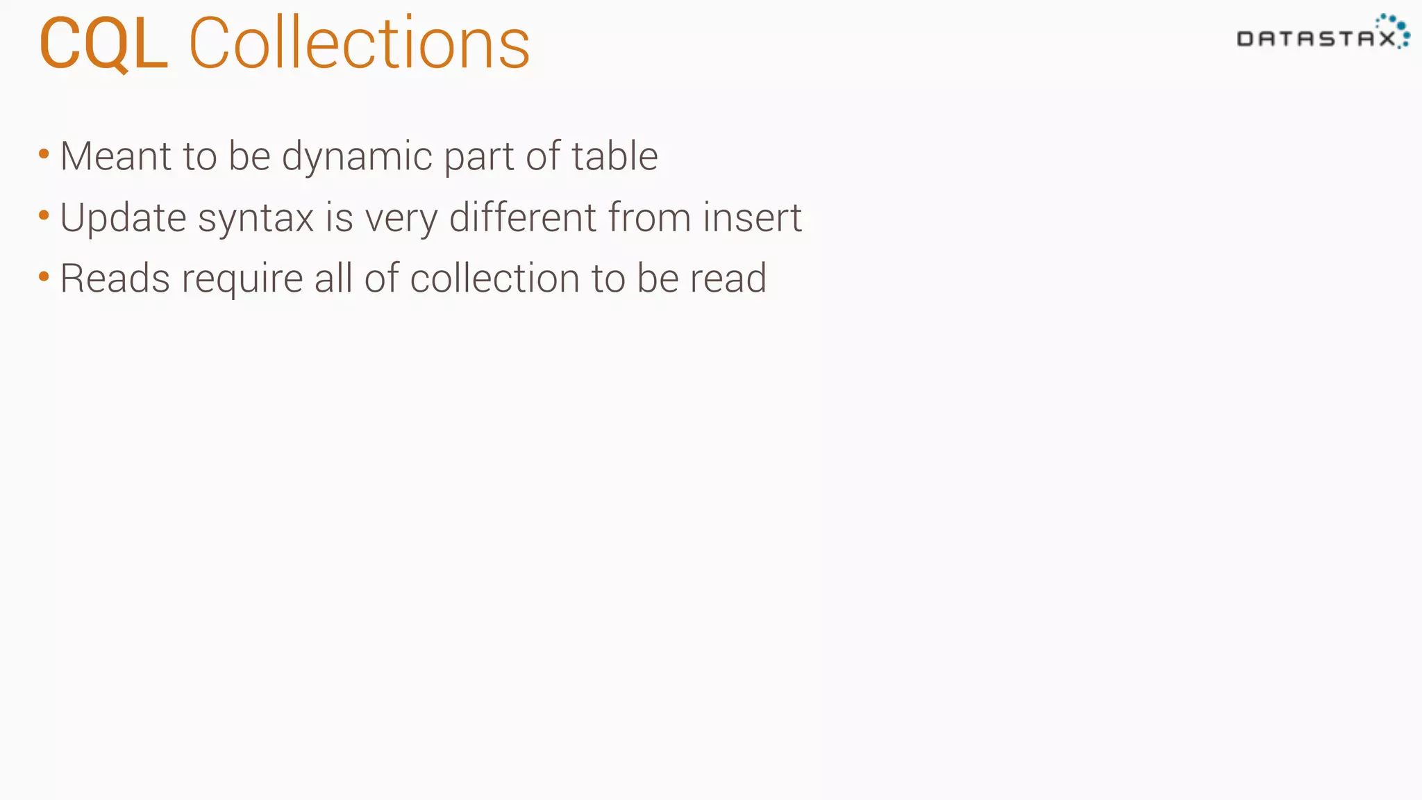 CQL Collections • Meant to be dynamic part of table • Update syntax is very different from insert • Reads require all of collection to be read 