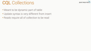 CQL Collections
• Meant to be dynamic part of table
• Update syntax is very different from insert
• Reads require all of collection to be read
 