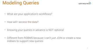 • What are your application’s workflows?
• How will I access the data?
• Knowing your queries in advance is NOT optional
• Different from RDBMS because I can’t just JOIN or create a new
indexes to support new queries
7
Modeling Queries
 
