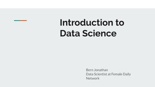 Introduction to
Data Science
Bern Jonathan
Data Scientist at Female Daily
Network
 