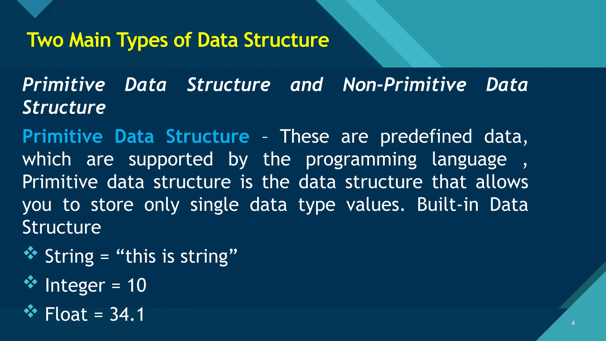 Click to edit Master title style
4 4
Two Main Types of Data Structure
Primitive Data Structure and Non-Primitive Data
Structure
Primitive Data Structure – These are predefined data,
which are supported by the programming language ,
Primitive data structure is the data structure that allows
you to store only single data type values. Built-in Data
Structure
 String = “this is string”
 Integer = 10
 Float = 34.1
 