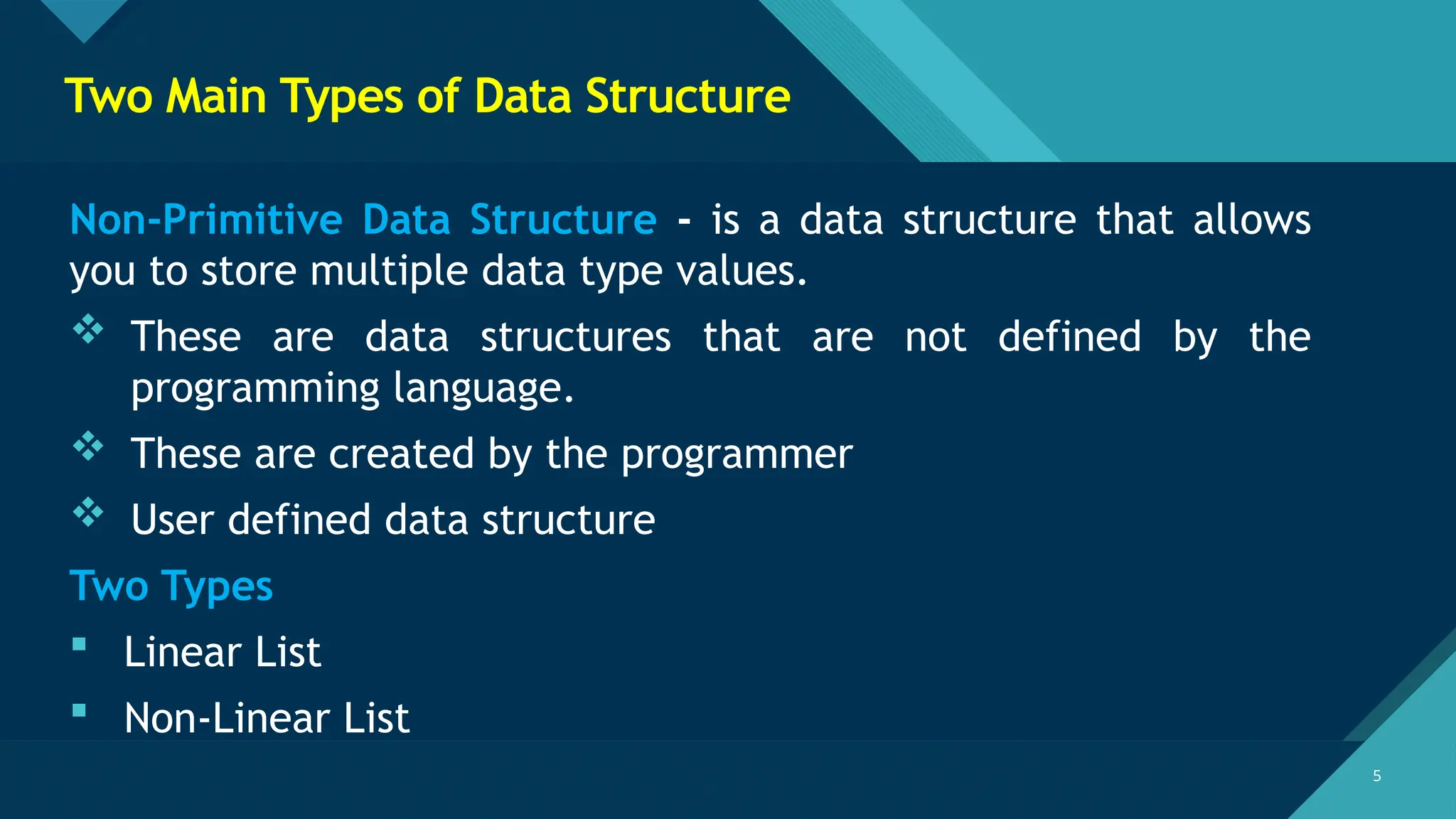 Click to edit Master title style
5 5
Two Main Types of Data Structure
Non-Primitive Data Structure - is a data structure that allows
you to store multiple data type values.
 These are data structures that are not defined by the
programming language.
 These are created by the programmer
 User defined data structure
Two Types
 Linear List
 Non-Linear List
 