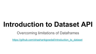 Introduction to Dataset API
Overcoming limitations of Dataframes
https://github.com/shashankgowdal/introduction_to_dataset
 