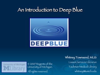 An Introduction to Deep Blue Whitney Townsend, MLIS Liaison Services Librarian Taubman Medical Library [email_address] ©  2007 Regents of the University of Michigan. All rights reserved. 