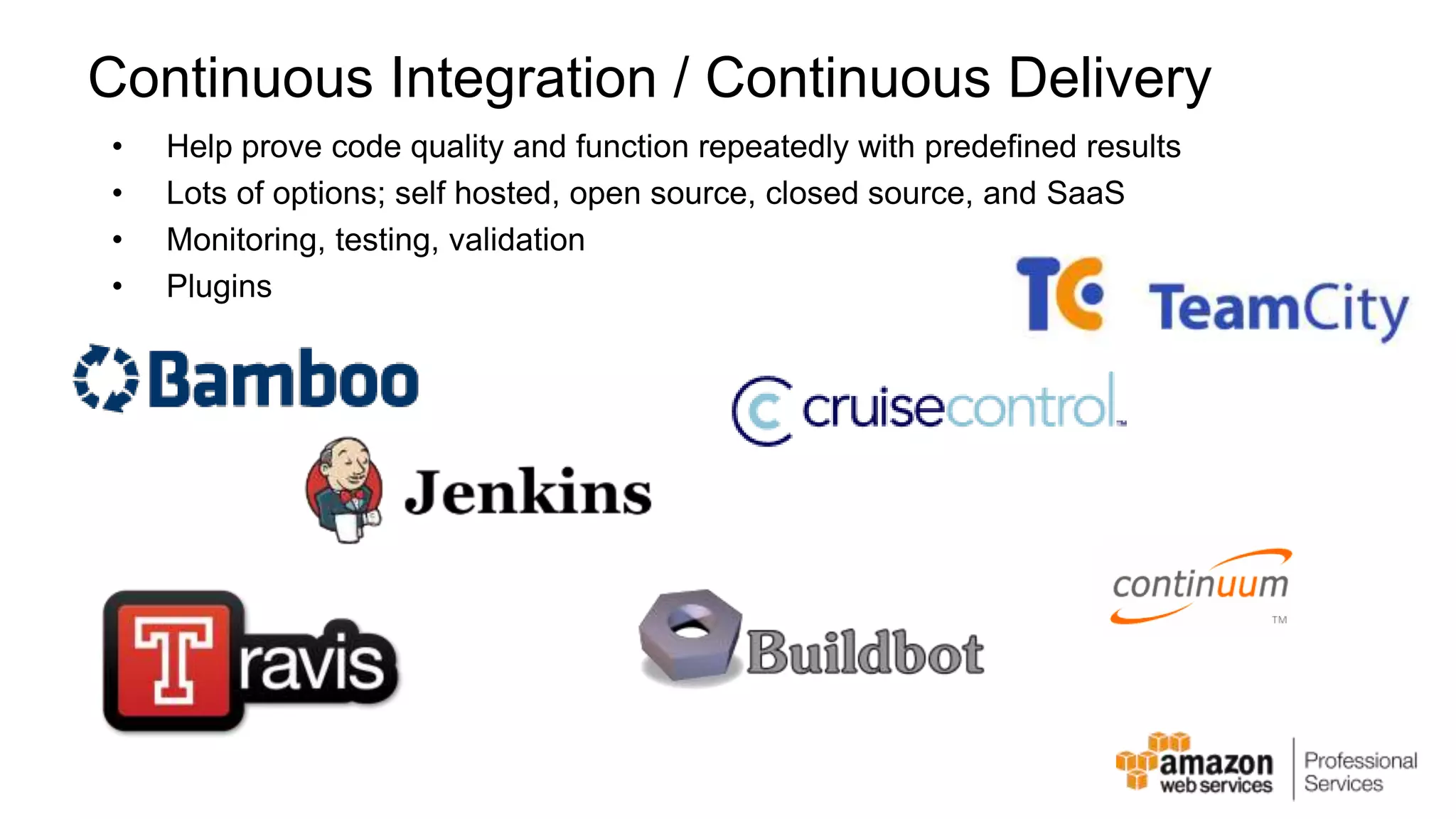 Continuous Integration / Continuous Delivery • Help prove code quality and function repeatedly with predefined results • Lots of options; self hosted, open source, closed source, and SaaS • Monitoring, testing, validation • Plugins 