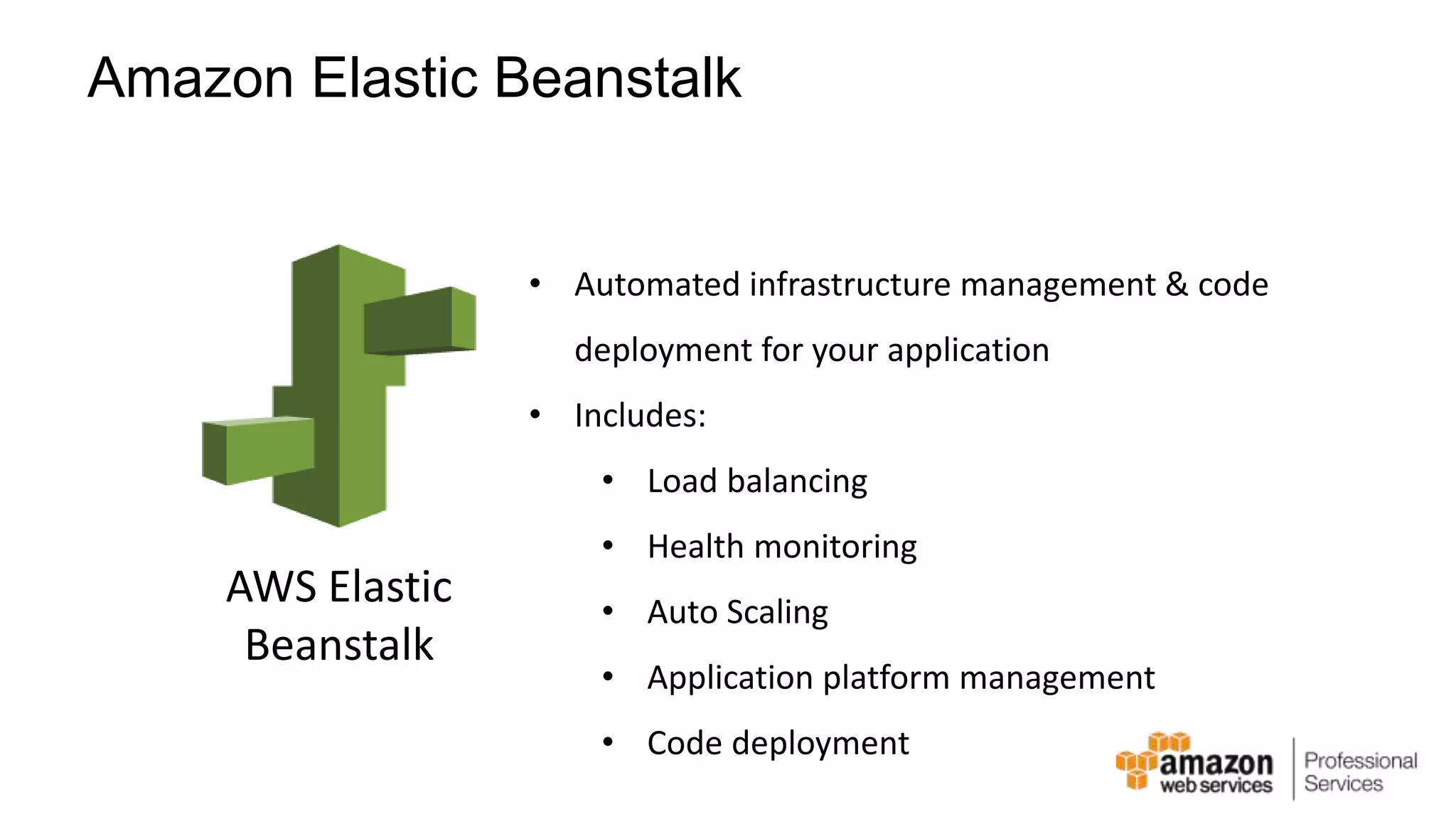 Amazon Elastic Beanstalk AWS Elastic Beanstalk • Automated infrastructure management & code deployment for your application • Includes: • Load balancing • Health monitoring • Auto Scaling • Application platform management • Code deployment 