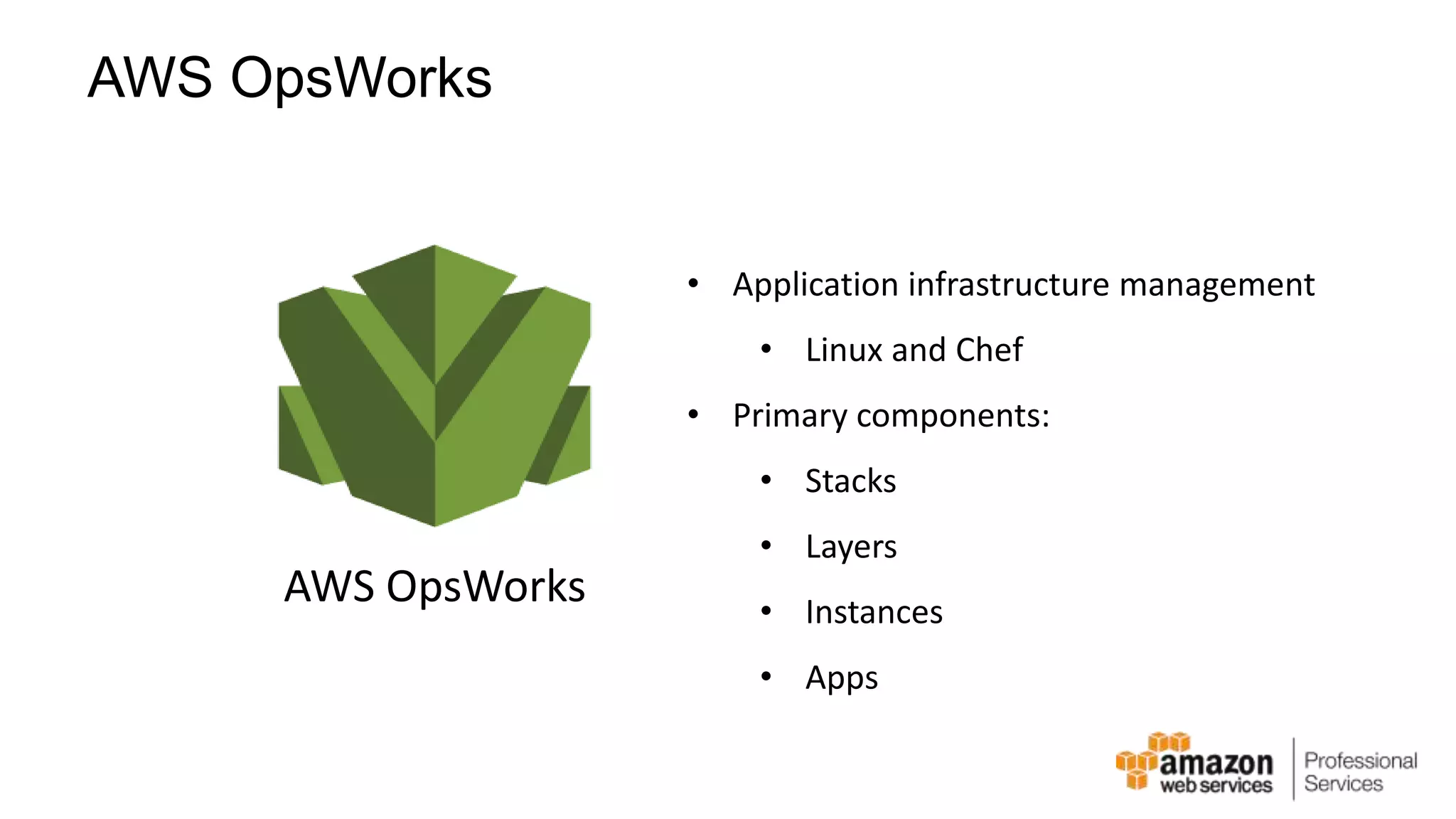 AWS OpsWorks • Application infrastructure management • Linux and Chef • Primary components: • Stacks • Layers • Instances • Apps AWS OpsWorks 
