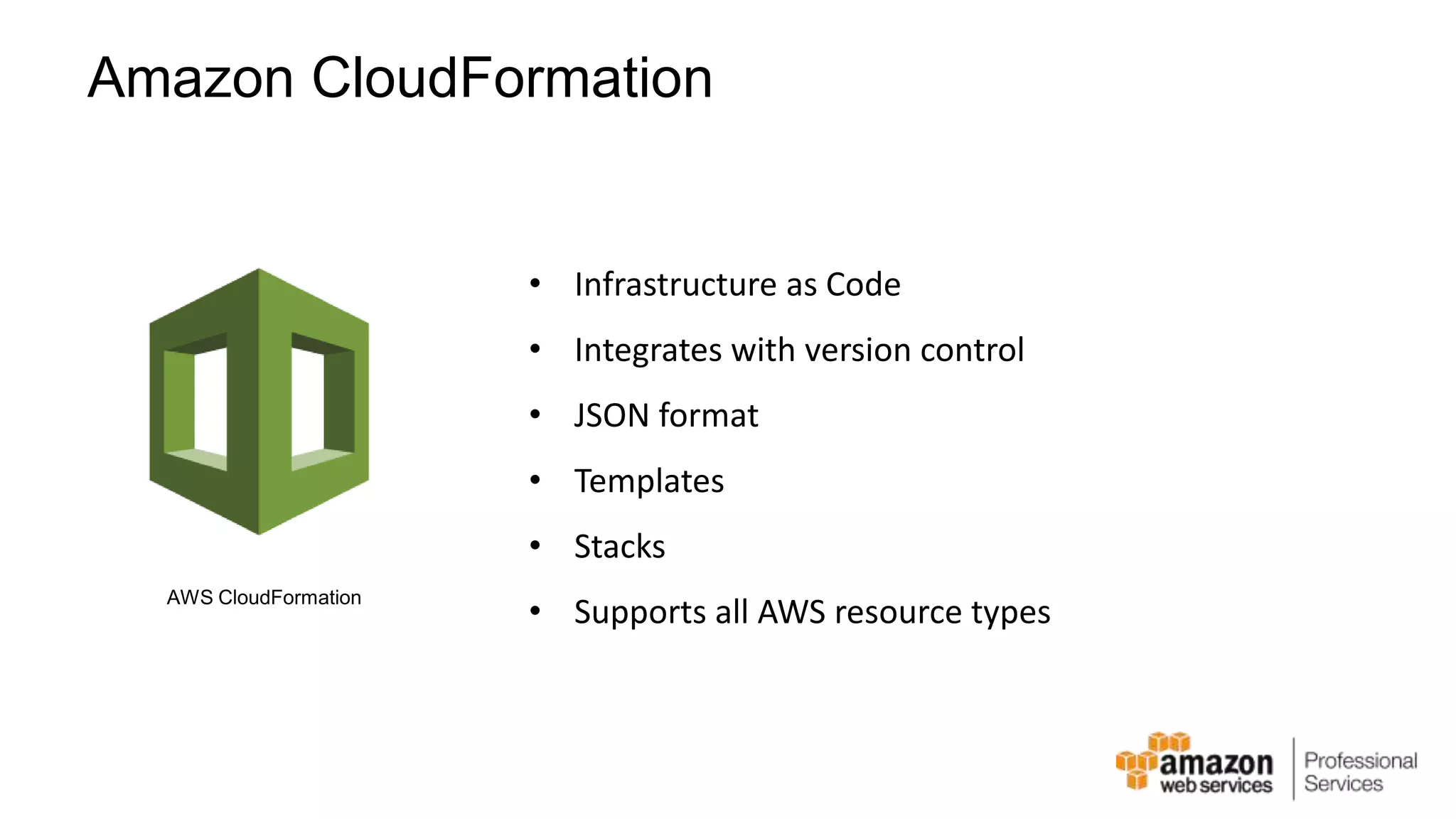 Amazon CloudFormation • Infrastructure as Code • Integrates with version control • JSON format • Templates • Stacks • Supports all AWS resource types AWS CloudFormation 