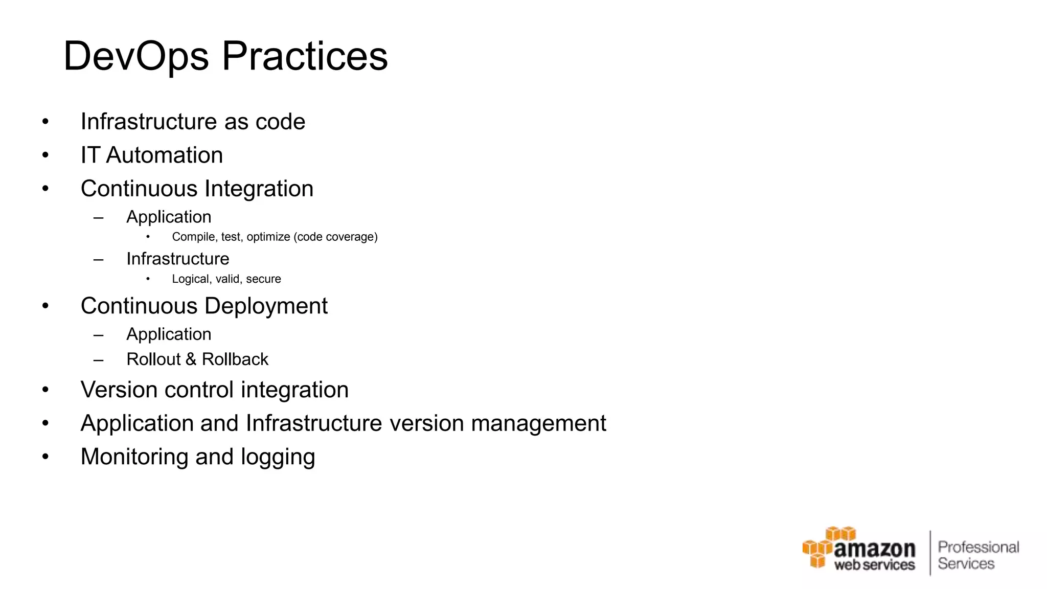 DevOps Practices • Infrastructure as code • IT Automation • Continuous Integration – Application • Compile, test, optimize (code coverage) – Infrastructure • Logical, valid, secure • Continuous Deployment – Application – Rollout & Rollback • Version control integration • Application and Infrastructure version management • Monitoring and logging 