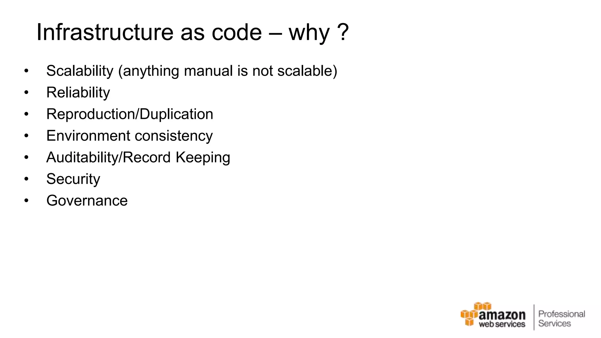 Infrastructure as code – why ? • Scalability (anything manual is not scalable) • Reliability • Reproduction/Duplication • Environment consistency • Auditability/Record Keeping • Security • Governance 