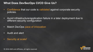 © 2016 AWS and affiliates, all rights reserved
What Does DevSecOps CI/CD Give Us?
• Confidence that our code is validated ...
