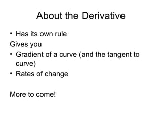About the Derivative
• Has its own rule
Gives you
• Gradient of a curve (and the tangent to
curve)
• Rates of change
More to come!
 