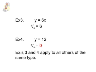 Ex3. y = 6x
dy
/dx = 6
Ex4. y = 12
dy
/dx = 0
Ex.s 3 and 4 apply to all others of the
same type.
 