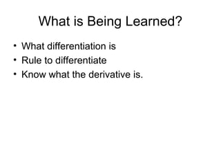 What is Being Learned?
• What differentiation is
• Rule to differentiate
• Know what the derivative is.
 