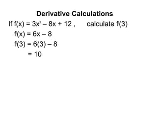 Derivative Calculations
If f(x) = 3x2
– 8x + 12 , calculate f/
(3)
f/
(x) = 6x – 8
f/
(3) = 6(3) – 8
= 10
 