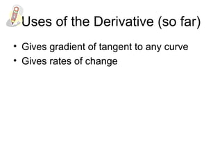 Uses of the Derivative (so far)
• Gives gradient of tangent to any curve
• Gives rates of change
 