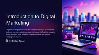 Introduction to Digital
Marketing
Digital marketing encompasses the use of various online channels and
tactics to promote products, services, and brands. It offers businesses the
ability to reach a wider audience, track performance, and optimize
campaigns in real-time.
by Omkar Rajput
 
