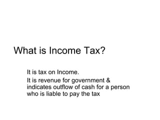 What is Income Tax?
It is tax on Income.
It is revenue for government &
indicates outflow of cash for a person
who is liable to pay the tax
 