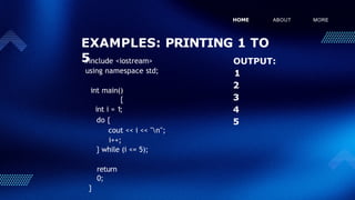 EXAMPLES: PRINTING 1 TO
5
HOME ABOUT MORE
#include <iostream>
using namespace std;
int main()
{
int i = 1;
do {
cout << i << "n";
i++;
} while (i <= 5);
return
0;
}
OUTPUT:
1
2
3
4
5
 