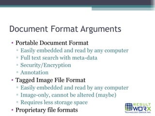 Document Format Arguments Portable Document Format Easily embedded and read by any computer Full text search with meta-data Security/Encryption Annotation Tagged Image File Format Easily embedded and read by any computer Image-only, cannot be altered (maybe) Requires less storage space Proprietary file formats 