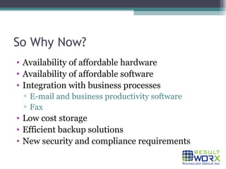 So Why Now? Availability of affordable hardware Availability of affordable software Integration with business processes E-mail and business productivity software Fax Low cost storage Efficient backup solutions New security and compliance requirements 