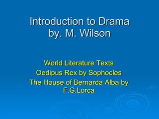 Introduction to Drama by. M. Wilson World Literature Texts Oedipus Rex by Sophocles The House of Bernarda Alba by F.G.Lorca 