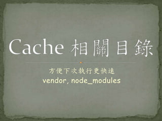 方便下次執行更快速
vendor, node_modules
 