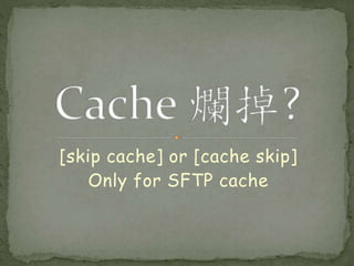 [skip cache] or [cache skip]
Only for SFTP cache
 