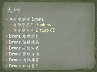  為什麼選擇 Drone
 為什麼不用 Jenkins
 為什麼不用 GitLab CI
 Drone 基礎簡介
 Drone 架構擴展
 Drone 安裝方式
 Drone 管理介面
 Drone 測試部署
 Drone 自訂套件
 