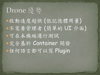 啟動速度超快 (低記憶體用量)
不需要管理者 (簡單的 UI 介面)
可在本機端運行測試
完全基於 Container 開發
任何語言都可以寫 Plugin
 