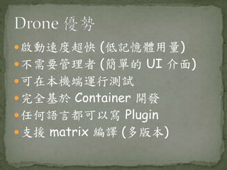 啟動速度超快 (低記憶體用量)
不需要管理者 (簡單的 UI 介面)
可在本機端運行測試
完全基於 Container 開發
任何語言都可以寫 Plugin
支援 matrix 編譯 (多版本)
 