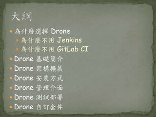 為什麼選擇 Drone
 為什麼不用 Jenkins
 為什麼不用 GitLab CI
 Drone 基礎簡介
 Drone 架構擴展
 Drone 安裝方式
 Drone 管理介面
 Drone 測試部署
 Drone 自訂套件
 