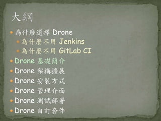  為什麼選擇 Drone
 為什麼不用 Jenkins
 為什麼不用 GitLab CI
 Drone 基礎簡介
 Drone 架構擴展
 Drone 安裝方式
 Drone 管理介面
 Drone 測試部署
 Drone 自訂套件
 