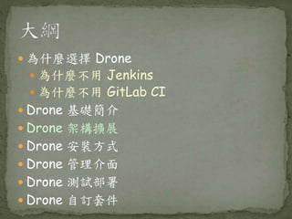  為什麼選擇 Drone
 為什麼不用 Jenkins
 為什麼不用 GitLab CI
 Drone 基礎簡介
 Drone 架構擴展
 Drone 安裝方式
 Drone 管理介面
 Drone 測試部署
 Drone 自訂套件
 