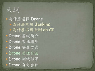  為什麼選擇 Drone
 為什麼不用 Jenkins
 為什麼不用 GitLab CI
 Drone 基礎簡介
 Drone 架構擴展
 Drone 安裝方式
 Drone 管理介面
 Drone 測試部署
 Drone 自訂套件
 