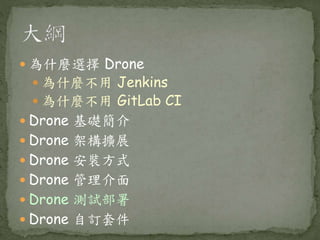  為什麼選擇 Drone
 為什麼不用 Jenkins
 為什麼不用 GitLab CI
 Drone 基礎簡介
 Drone 架構擴展
 Drone 安裝方式
 Drone 管理介面
 Drone 測試部署
 Drone 自訂套件
 