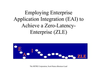 Employing Enterprise
Application Integration (EAI) to
  Achieve a Zero-Latency-
       Enterprise (ZLE)


  E        I
      A                                                      ZLE

          The MITRE Corporation, Scott Hume eBusiness Lead
 